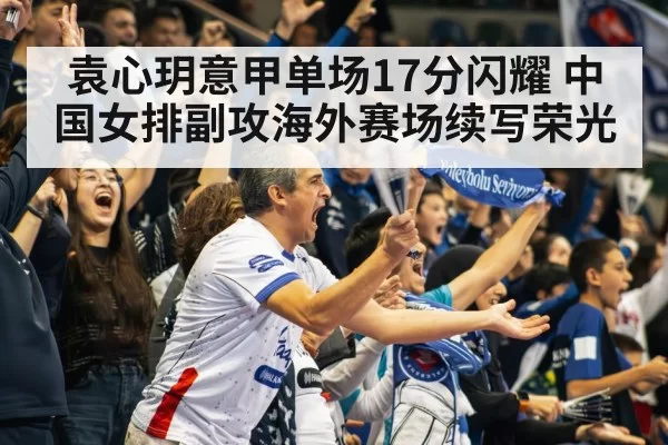 袁心玥意甲单场17分闪耀 中国女排副攻海外赛场续写荣光