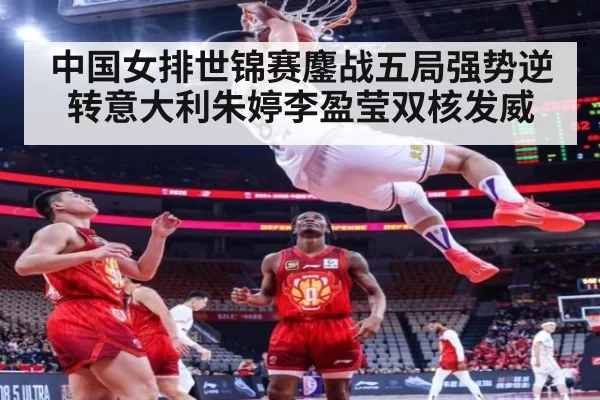 中国女排世锦赛鏖战五局强势逆转意大利朱婷李盈莹双核发威