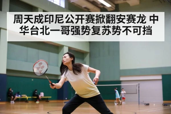 周天成印尼公开赛掀翻安赛龙 中华台北一哥强势复苏势不可挡