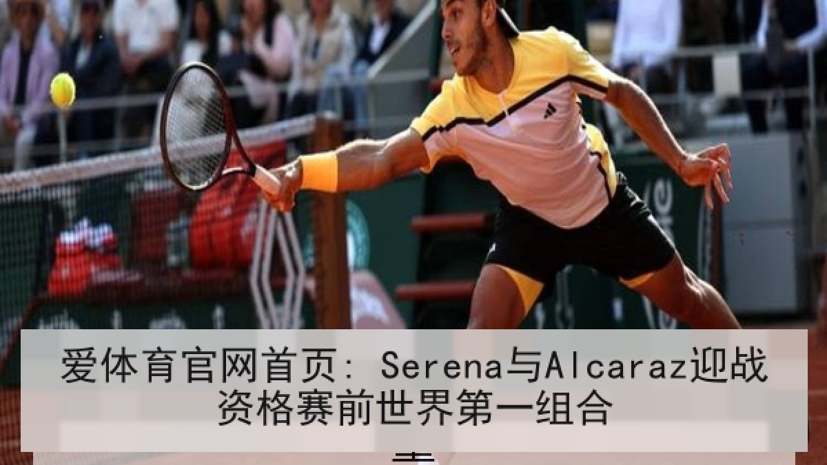 爱体育官网首页: Serena与Alcaraz迎战资格赛前世界第一组合
