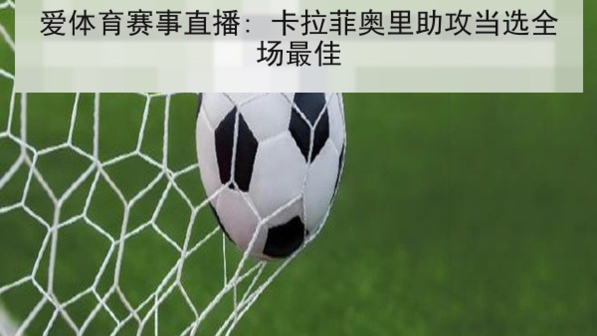 爱体育赛事直播: 卡拉菲奥里助攻当选全场最佳 爱体育赛事直播: 卡拉菲奥里助攻当选全场最佳