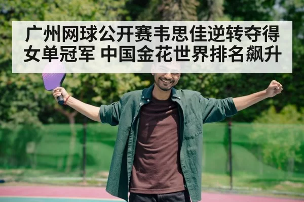 广州网球公开赛韦思佳逆转夺得女单冠军 中国金花世界排名飙升