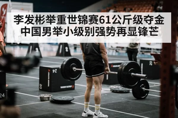 李发彬举重世锦赛61公斤级夺金中国男举小级别强势再显锋芒