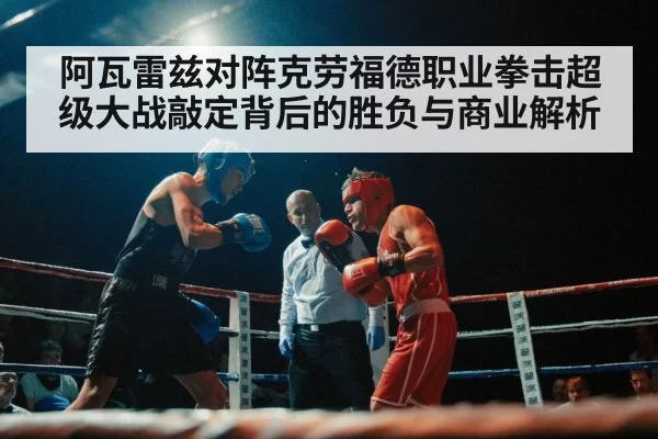 阿瓦雷兹对阵克劳福德职业拳击超级大战敲定背后的胜负与商业解析
