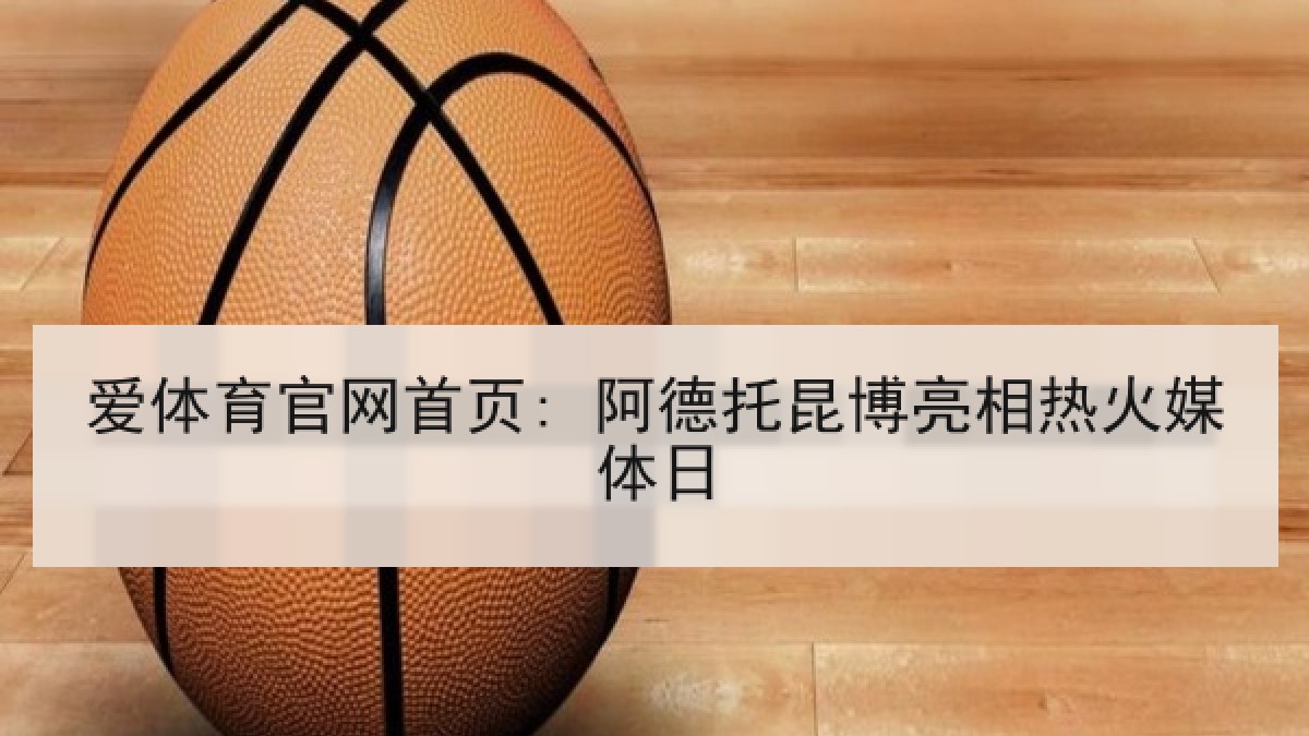 爱体育官网首页: 阿德托昆博亮相热火媒体日