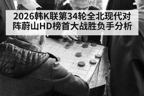 2026韩K联第34轮全北现代对阵蔚山HD榜首大战胜负手分析