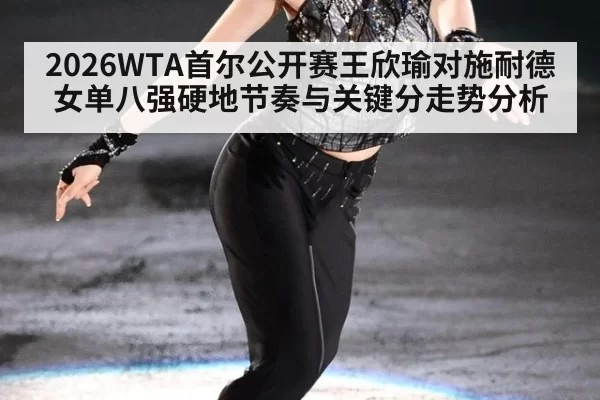 2026WTA首尔公开赛王欣瑜对施耐德女单八强硬地节奏与关键分走势分析